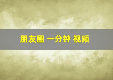 朋友圈 一分钟 视频